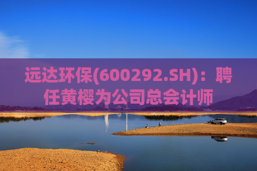 远达环保(600292.SH)：聘任黄樱为公司总会计师