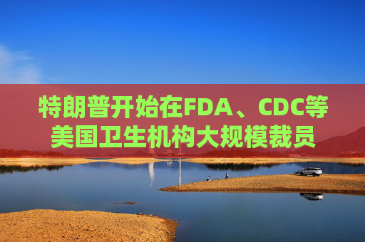 特朗普开始在FDA、CDC等美国卫生机构大规模裁员