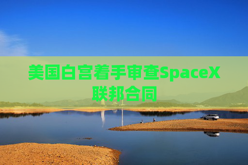 美国白宫着手审查SpaceX联邦合同