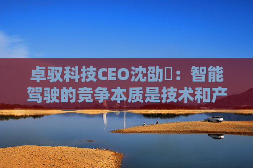 卓驭科技CEO沈劭劼：智能驾驶的竞争本质是技术和产品力的竞争  第1张