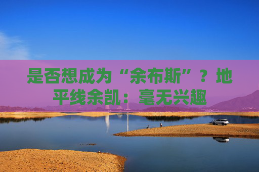 是否想成为“余布斯”？地平线余凯：毫无兴趣