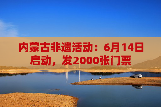 内蒙古非遗活动：6月14日启动，发2000张门票