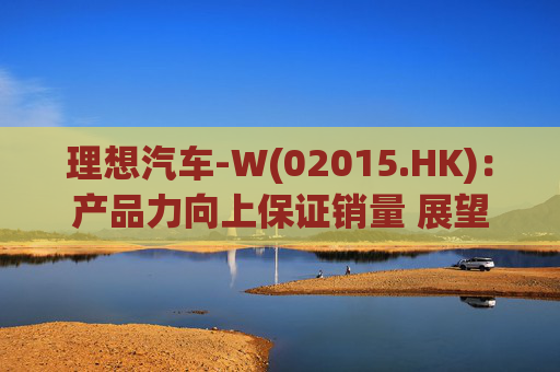 理想汽车-W(02015.HK)：产品力向上保证销量 展望 AI及超充升级
