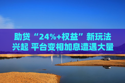 助贷“24%+权益”新玩法兴起 平台变相加息遭遇大量客诉