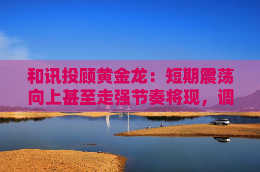 和讯投顾黄金龙：短期震荡向上甚至走强节奏将现，调整即为机会点  第1张
