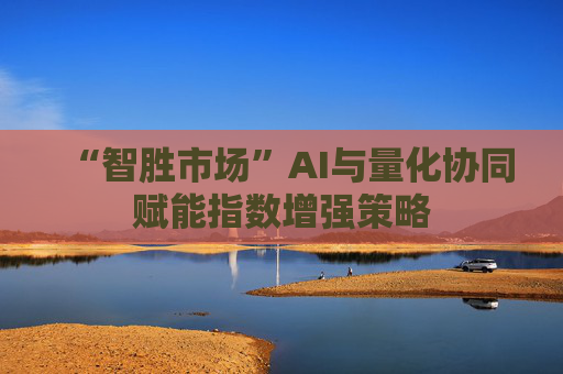 “智胜市场”AI与量化协同赋能指数增强策略