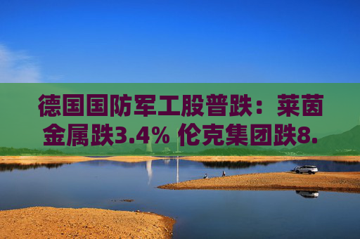 德国国防军工股普跌:莱茵金属跌3.4% 伦克集团跌8.3%