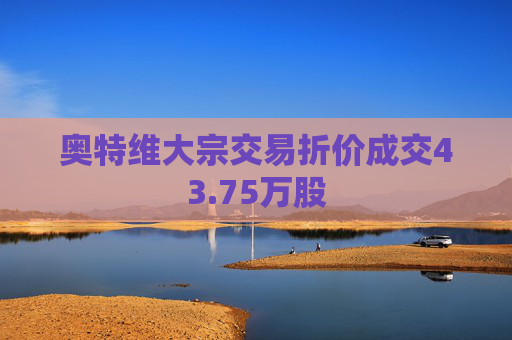 奥特维大宗交易折价成交43.75万股  第1张