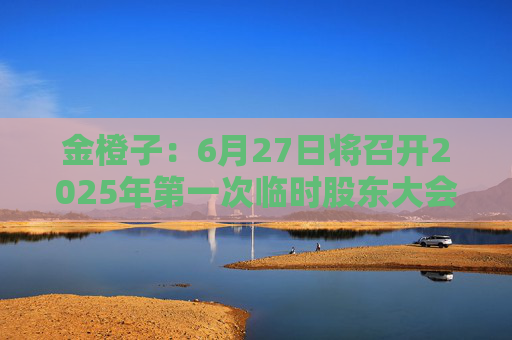 金橙子：6月27日将召开2025年第一次临时股东大会