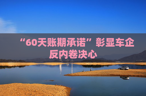 “60天账期承诺”彰显车企反内卷决心