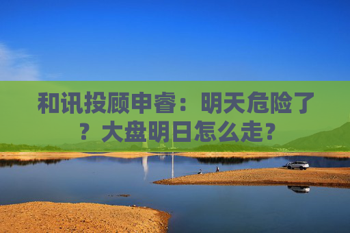 和讯投顾申睿：明天危险了？大盘明日怎么走？
