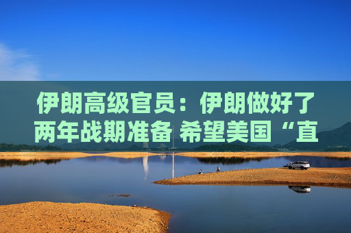 伊朗高级官员：伊朗做好了两年战期准备 希望美国“直接”为其袭击“付出代价”