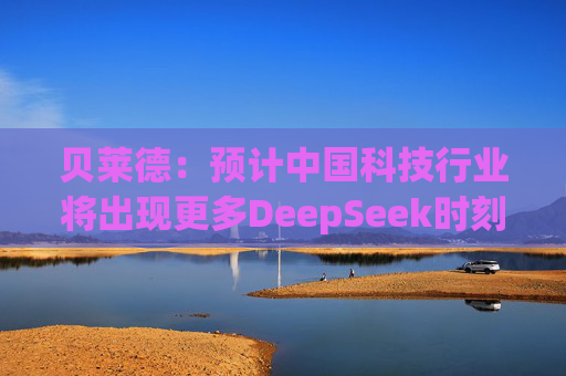 贝莱德：预计中国科技行业将出现更多DeepSeek时刻