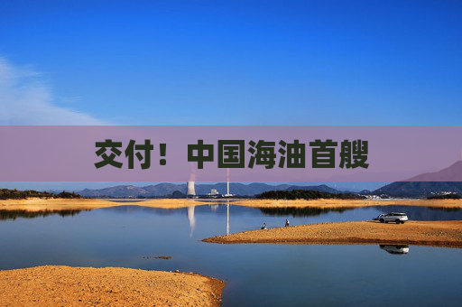 交付！中国海油首艘
