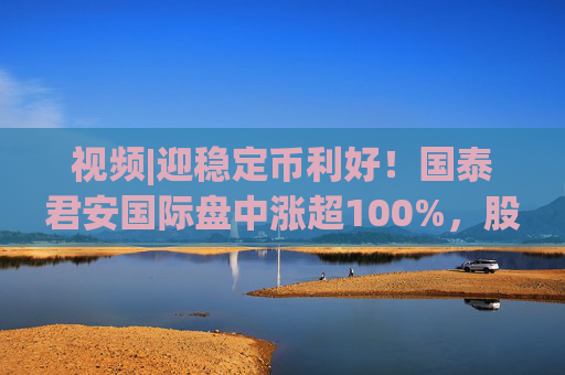 视频|迎稳定币利好！国泰君安国际盘中涨超100%，股价创10年新高