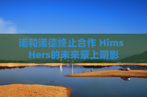 诺和诺德终止合作 Hims  Hers的未来蒙上阴影