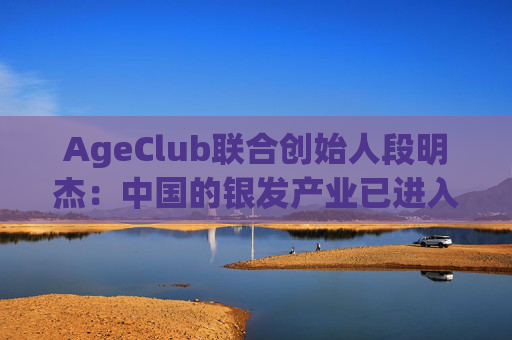 AgeClub联合创始人段明杰：中国的银发产业已进入黄金时代