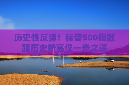 历史性反弹！标普500指数距历史新高仅一步之遥
