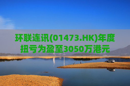 环联连讯(01473.HK)年度扭亏为盈至3050万港元  第1张