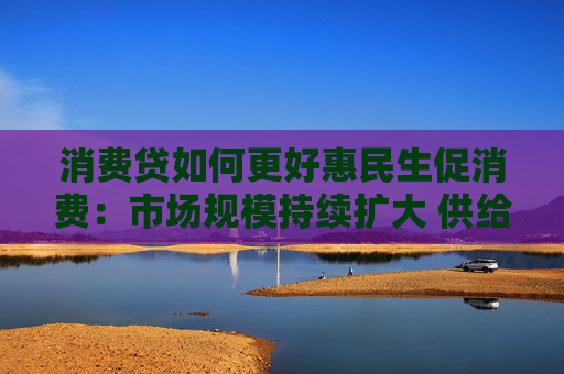 消费贷如何更好惠民生促消费：市场规模持续扩大 供给体系不断完善