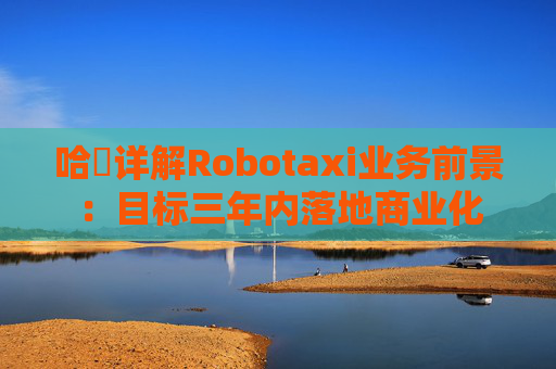 哈啰详解Robotaxi业务前景：目标三年内落地商业化