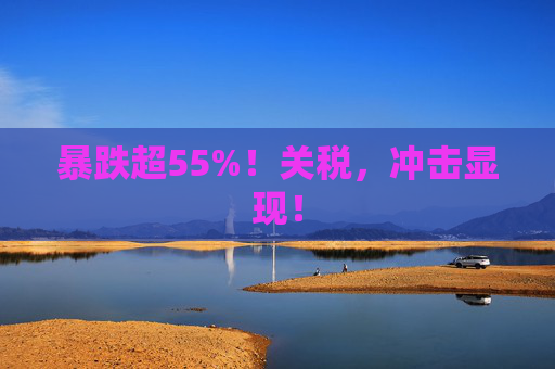 暴跌超55%！关税，冲击显现！