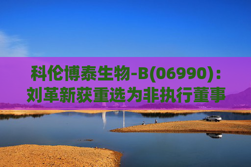科伦博泰生物-B(06990)：刘革新获重选为非执行董事