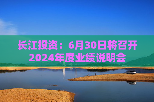 长江投资：6月30日将召开2024年度业绩说明会