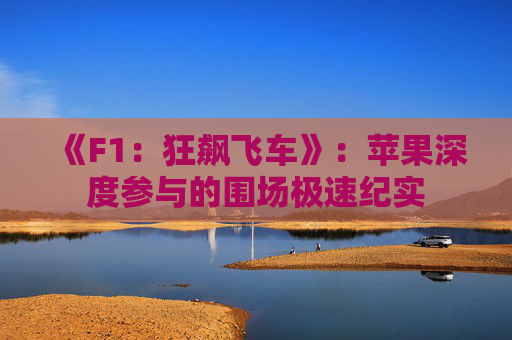 《F1：狂飙飞车》：苹果深度参与的围场极速纪实  第1张