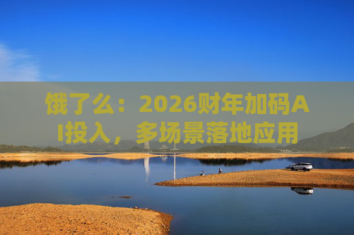 饿了么：2026财年加码AI投入，多场景落地应用