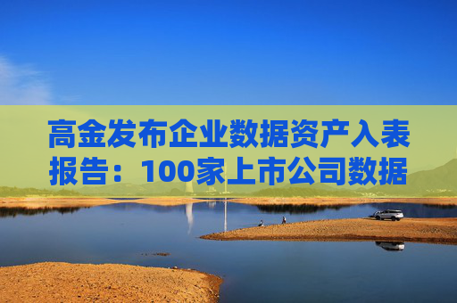 高金发布企业数据资产入表报告：100家上市公司数据资源入表，涉及入表金额21.64亿  第1张