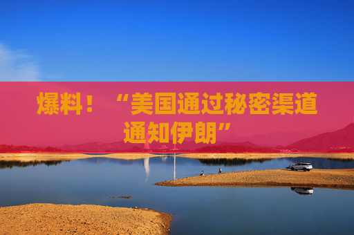 爆料！“美国通过秘密渠道通知伊朗”