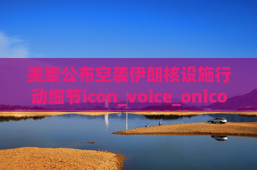 美军公布空袭伊朗核设施行动细节icon_voice_onicon_voice