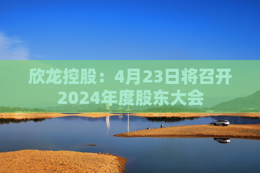 欣龙控股：4月23日将召开2024年度股东大会