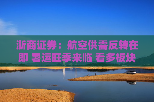 浙商证券：航空供需反转在即 暑运旺季来临 看多板块  第1张