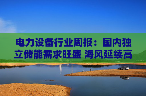 电力设备行业周报:国内独立储能需求旺盛 海风延续高景气 第1张 电力设备行业周报:国内独立储能需求旺盛 海风延续高景气 第1张