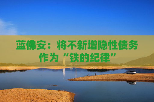 蓝佛安：将不新增隐性债务作为“铁的纪律”