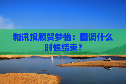 和讯投顾贺梦怡：回调什么时候结束？