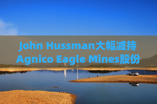 John Hussman大幅减持Agnico Eagle Mines股份