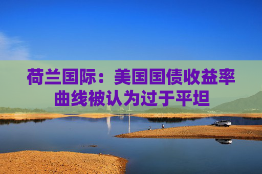 荷兰国际：美国国债收益率曲线被认为过于平坦