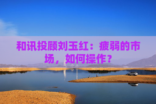 和讯投顾刘玉红：疲弱的市场，如何操作？