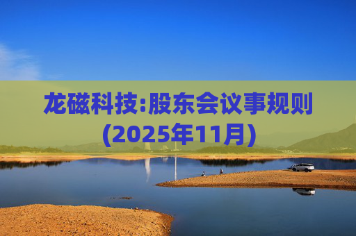 龙磁科技:股东会议事规则(2025年11月)