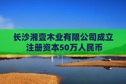 长沙湘壹木业有限公司成立 注册资本50万人民币