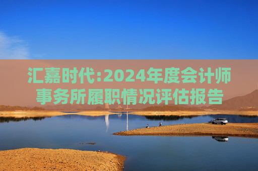 汇嘉时代:2024年度会计师事务所履职情况评估报告  第1张