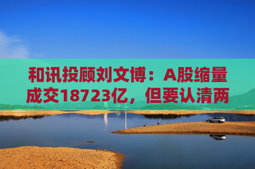 和讯投顾刘文博：A股缩量成交18723亿，但要认清两个现状