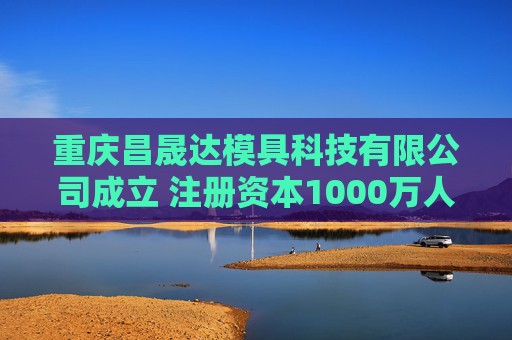 重庆昌晟达模具科技有限公司成立 注册资本1000万人民币