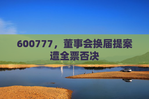 600777，董事会换届提案遭全票否决