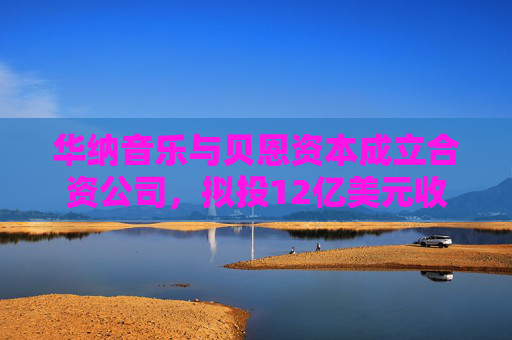 华纳音乐与贝恩资本成立合资公司，拟投12亿美元收购音乐版权库