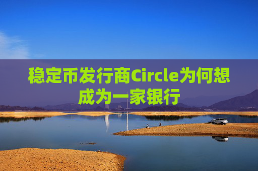 稳定币发行商Circle为何想成为一家银行