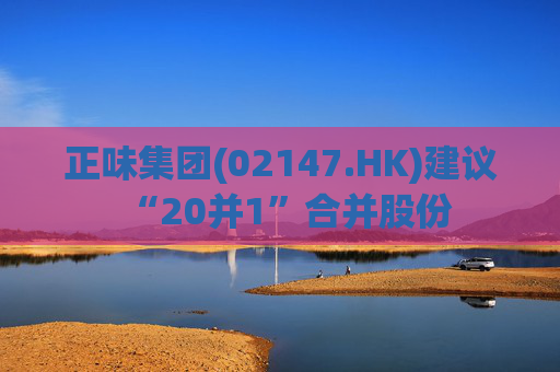 正味集团(02147.HK)建议“20并1”合并股份  第1张